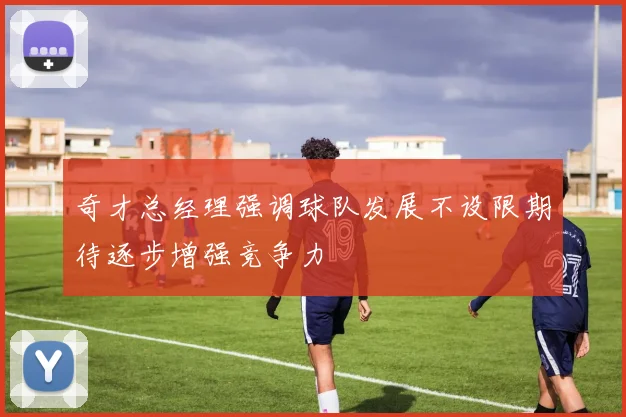 奇才总经理强调球队发展不设限期待逐步增强竞争力