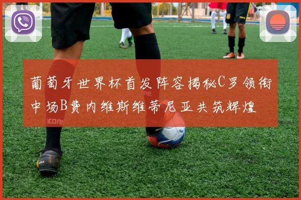 葡萄牙世界杯首发阵容揭秘C罗领衔中场B费内维斯维蒂尼亚共筑辉煌