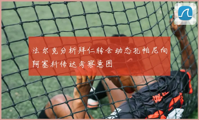 法尔克分析拜仁转会动态孔帕尼向阿塞科传达考察意图