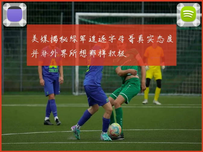 美媒揭秘绿军追逐字母哥真实态度并非外界所想那样积极