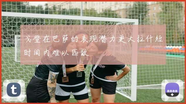 戈登在巴萨的表现潜力更大拉什短时间内难以匹敌
