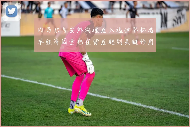 内马尔与安帅沟通后入选世界杯名单经济因素也在背后起到关键作用