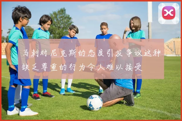 马刺对尼克斯的态度引发争议这种缺乏尊重的行为令人难以接受