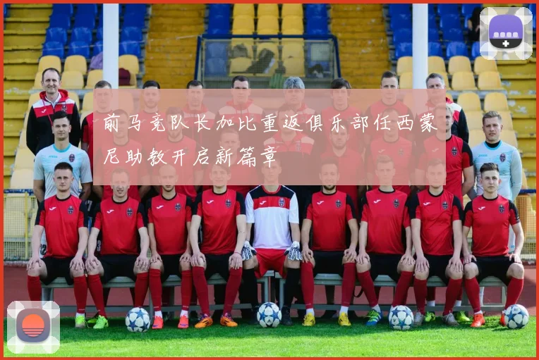 前马竞队长加比重返俱乐部任西蒙尼助教开启新篇章