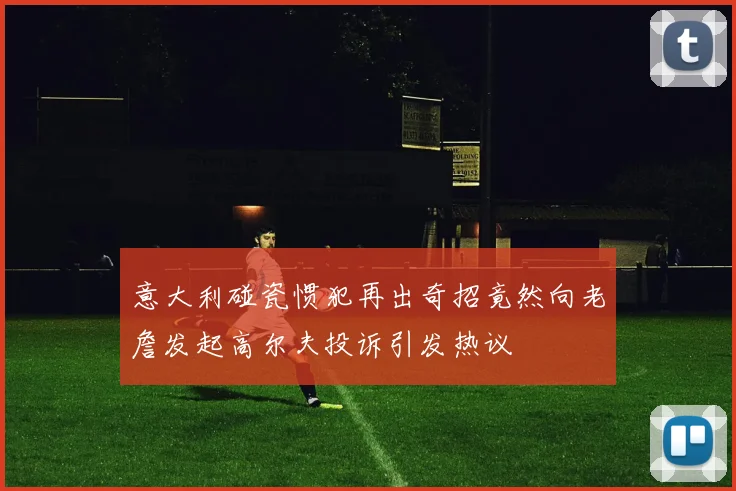 意大利碰瓷惯犯再出奇招竟然向老詹发起高尔夫投诉引发热议