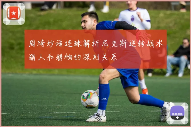 周琦妙语连珠解析尼克斯逆转战术猎人和猎物的深刻关系