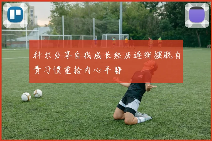 科尔分享自我成长经历逐渐摆脱自责习惯重拾内心平静