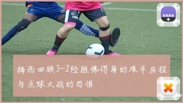 梅西回顾3-2险胜佛得角的艰辛历程与点球大战的恐惧