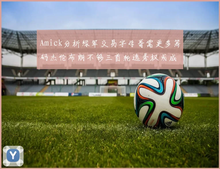 Amick分析绿军交易字母哥需更多筹码杰伦布朗不够三首轮选秀权或成关键