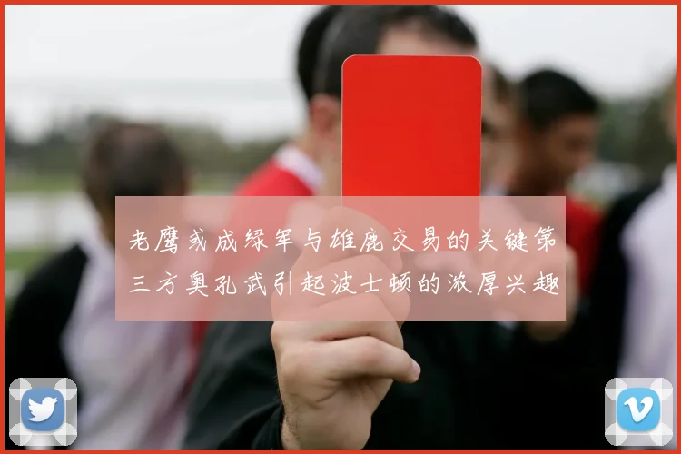 老鹰或成绿军与雄鹿交易的关键第三方奥孔武引起波士顿的浓厚兴趣